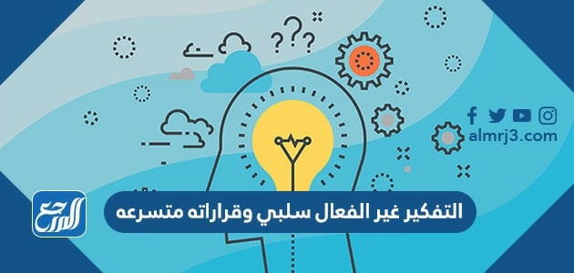 التفكير غير الفعال سلبي وقرارته متسرعه