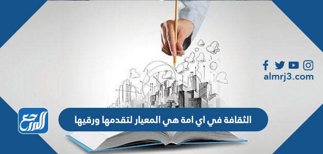 الثقافة في اي امة هي المعيار لتقدمها ورقيها