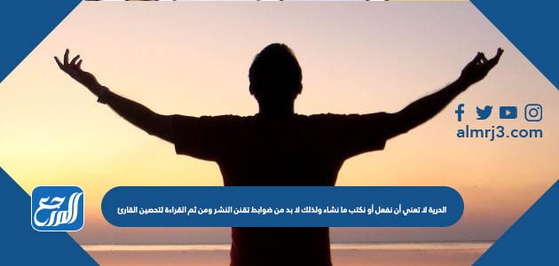 الحرية لا تعني أن نفعل أو نكتب ما نشاء ولذلك لا بد من ضوابط تقنن النشر ومن ثم القراءة لتحصين القارئ