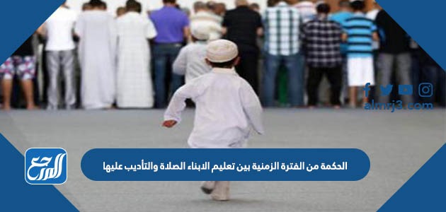 الحكمة من الفترة الزمنية بين تعليم الابناء الصلاة والتأديب عليها