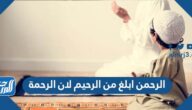 الرحمن ابلغ من الرحيم لأن الرحمة