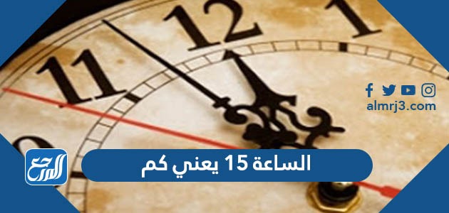 الساعة 15 يعني كم