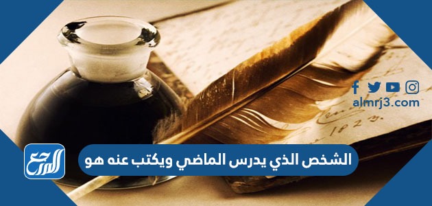 الشخص الذي يدرس الماضي ويكتب عنه هو