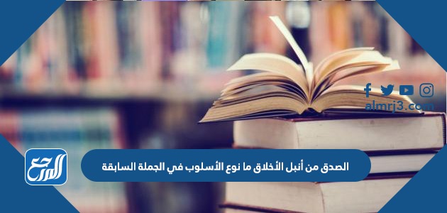 الصدق من أنبل الأخلاق ما نوع الأسلوب في الجملة السابقة