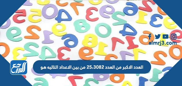 العدد الاكبر من العدد ٢٥،٣٠٨٢ من بين الاعداد التاليه هو