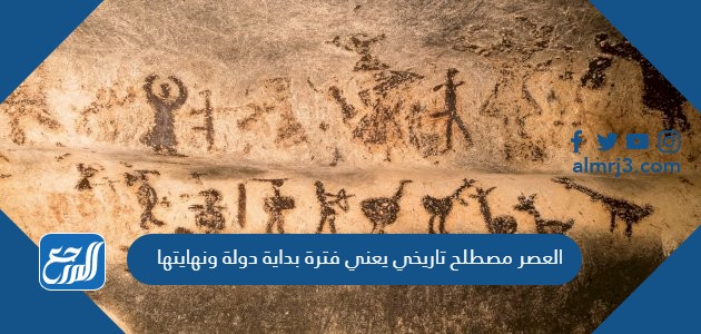 العصر مصطلح تاريخي يعني فترة بداية دولة ونهايتها