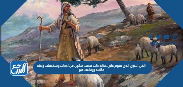 الفن النثري الذي يقوم على حكاية ذات هدف، تتكون من أحداث وشخصيات وبيئة مكانية وزمانية، هو