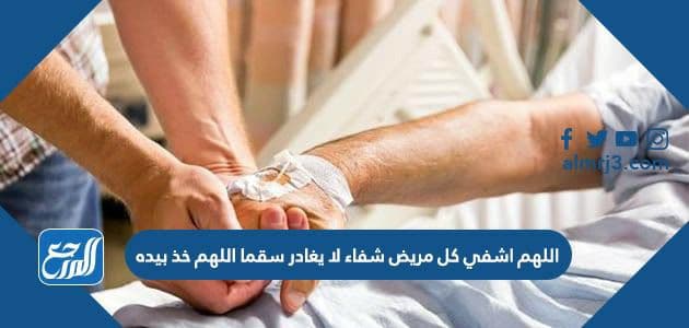 اللهم اشفي كل مريض شفاء لا يغادر سقما اللهم خذ بيده