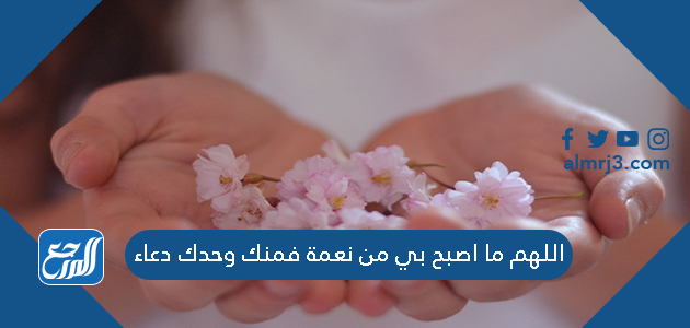 اللهم ما اصبح بي من نعمة فمنك وحدك دعاء