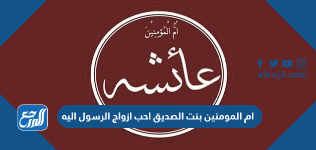 ام المومنين بنت الصديق احب ازواج الرسول اليه