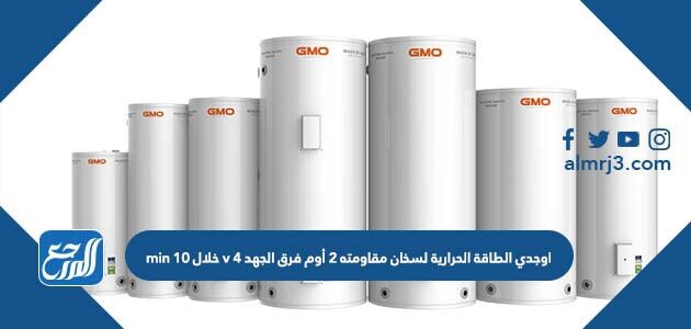 اوجدي الطاقة الحرارية لسخان مقاومته 2 أوم فرق الجهد 4 v خلال 10 min