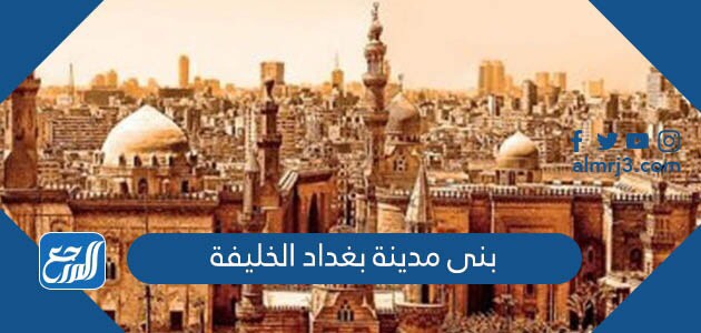 بنى مدينة بغداد الخليفة