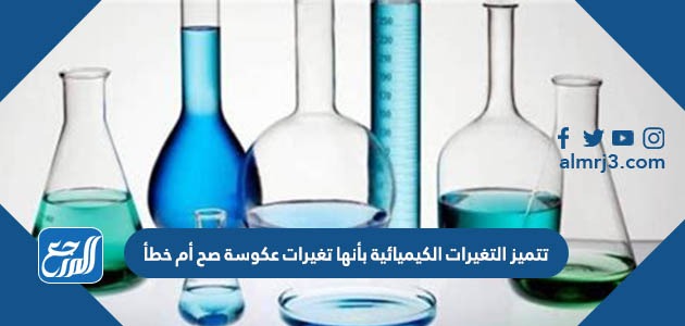 تتميز التغيرات الكيميائية بأنها تغيرات عكوسة صح أم خطأ