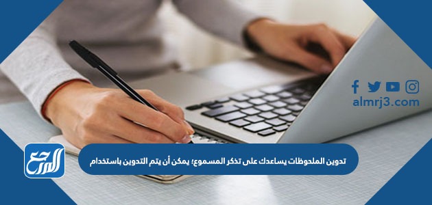 تدوين الملحوظات يساعدك على تذكر المسموع؛ يمكن أن يتم التدوين باستخدام
