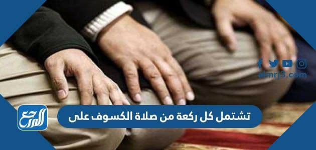 تشتمل كل ركعة من صلاة الكسوف على