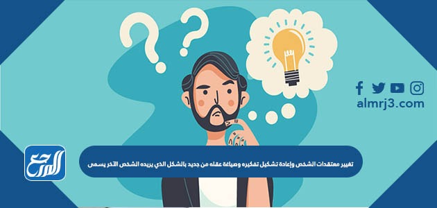 تغيير معتقدات الشخص وإعادة تشكيل تفكيره وصياغة عقله من جديد بالشكل الذي يريده الشخص الآخر يسمى