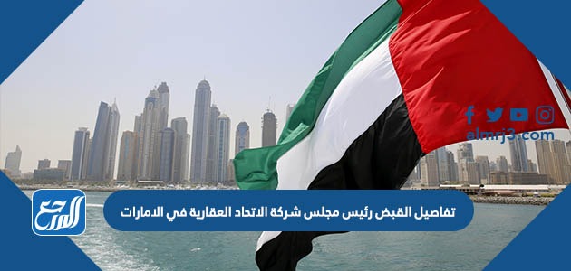 تفاصيل القبض رئيس مجلس شركة الاتحاد العقارية في الامارات