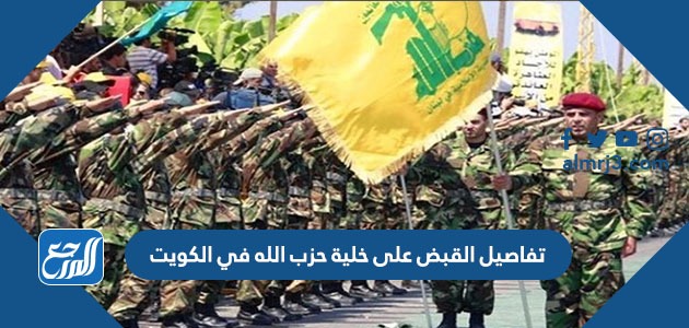 تفاصيل القبض على خلية حزب الله في الكويت