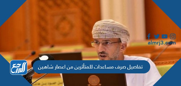 تفاصيل صرف مساعدات للمتأثرين من اعصار شاهين