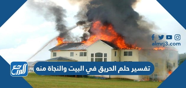 تفسير حلم الحريق في البيت والنجاة منه
