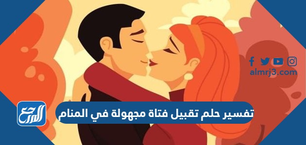 تفسير حلم تقبيل فتاة مجهولة في المنام