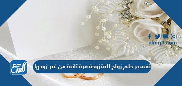 تفسير حلم زواج المتزوجة مرة ثانية من غير زوجها