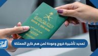 كيفية تمديد تأشيرة خروج وعودة لمن هم خارج المملكة
