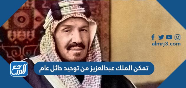 تمكن الملك عبدالعزيز من توحيد حائل عام