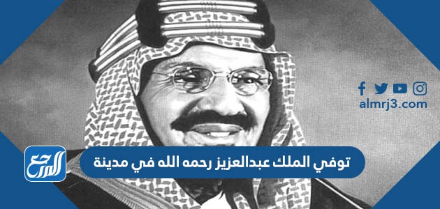توفي الملك عبدالعزيز رحمه الله في مدينة