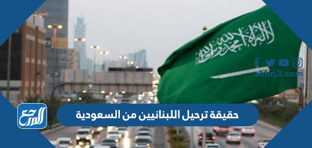 حقيقة ترحيل اللبنانيين من السعودية