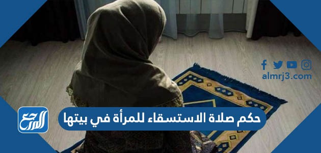 حكم صلاة الاستسقاء للمرأة في بيتها