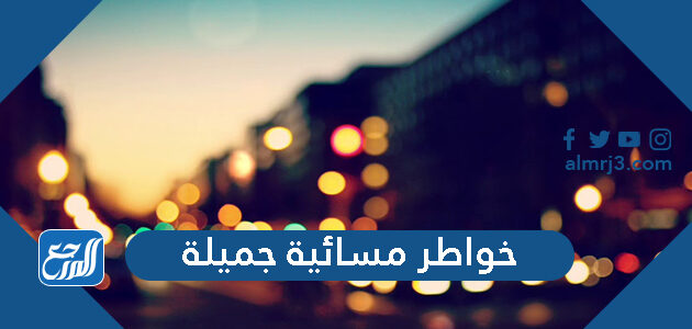 خواطر مسائية جميلة 2026 كلمات عن المساء الجميل