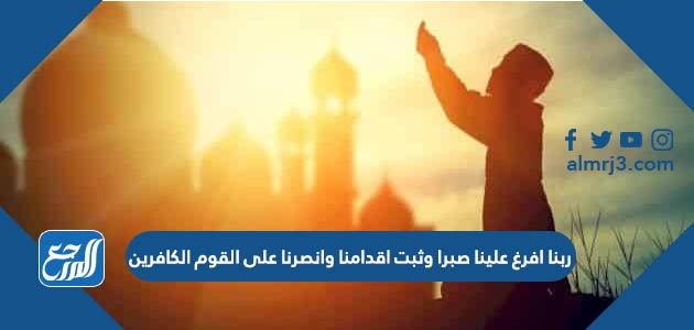 ربنا افرغ علينا صبرا وثبت اقدامنا وانصرنا على القوم الكافرين