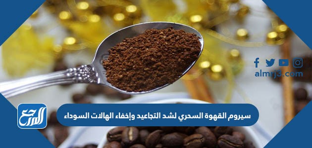 سيروم القهوة السحري لشد التجاعيد وإخفاء الهالات السوداء