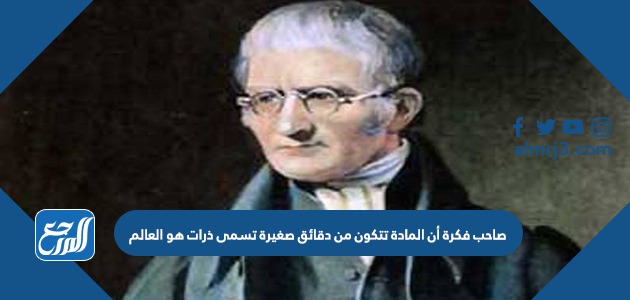 صاحب فكرة أن المادة تتكون من دقائق صغيرة تسمى ذرات هو العالم