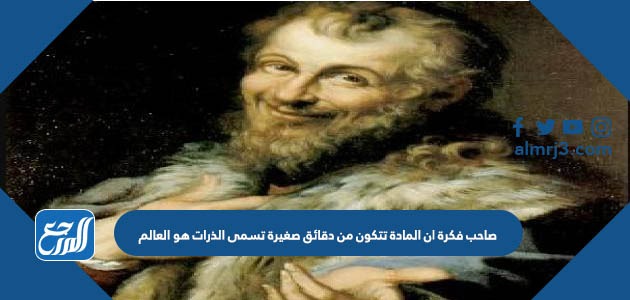 صاحب فكرة ان المادة تتكون من دقائق صغيرة تسمى الذرات هو العالم