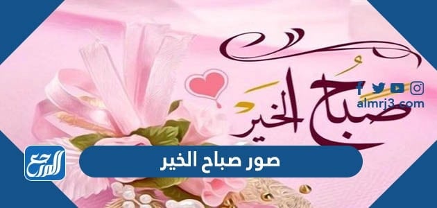 صور صباحية جديدة 2022 ، اجمل صور مكتوب عليها صباح الخير