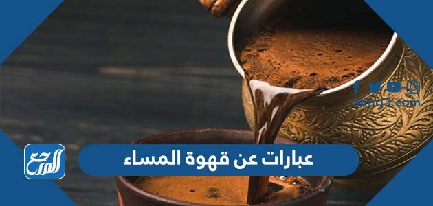 عبارات عن قهوة المساء 2022 اجمل كلمات وخواطر وصور مساء القهوة