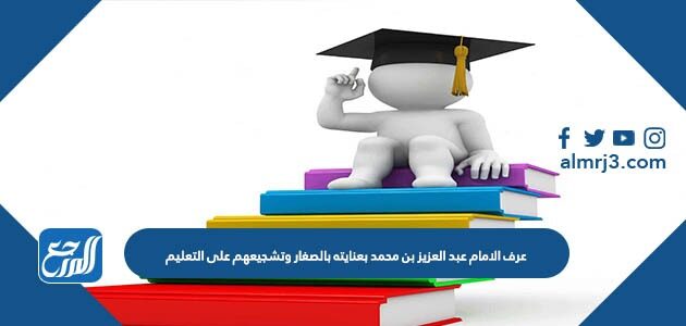عرف الامام عبد العزيز بن محمد بعنايته بالصغار وتشجيعهم على التعليم