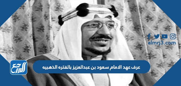 عرف عهد الامام سعود بن عبدالعزيز بالفتره الذهبيه