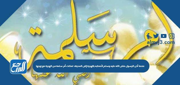 عندما أذن الرسول صلى الله عليه وسلم لأصحابه بالهجرة إلى المدينة، تمكنت أم سلمة من الهجرة مع زوجها