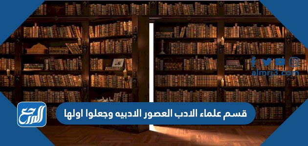 قسم علماء الادب العصور الادبيه وجعلوا اولها