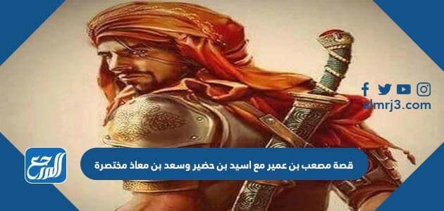 قصة مصعب بن عمير مع اسيد بن حضير وسعد بن معاذ مختصرة