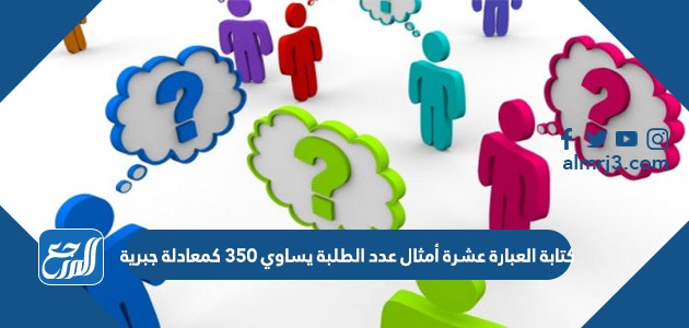 كتابة العبارة عشرة أمثال عدد الطلبة يساوي ٣٥٠ كمعادلة جبرية