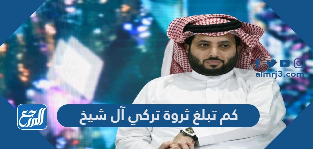 كم تبلغ ثروة تركي آل شيخ