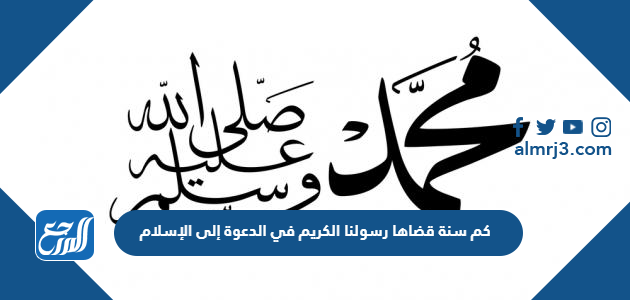 كم سنة قضاها رسولنا الكريم في الدعوة إلى الإسلام
