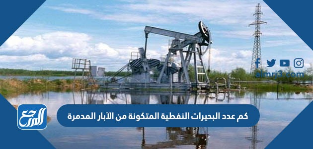 كم عدد البحيرات النفطية المتكونة من الآبار المدمرة