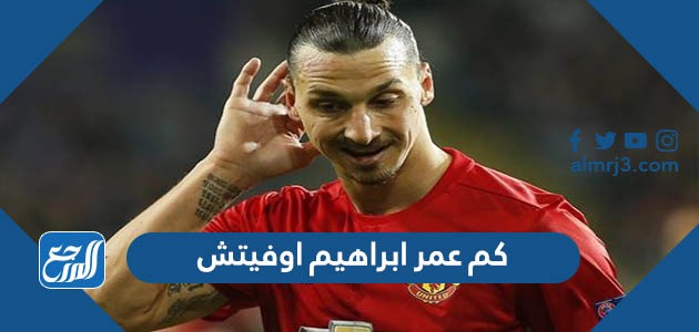 كم عمر ابراهيم اوفيتش