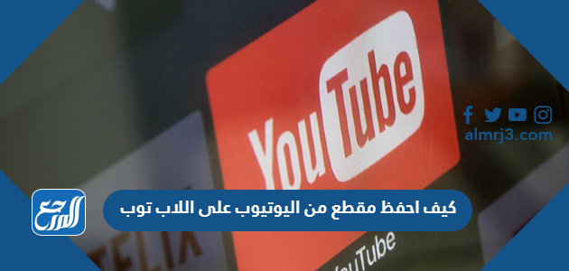 كيف احفظ مقطع من اليوتيوب على اللاب توب