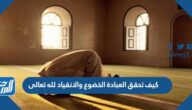 كيف تحقق العبادة الخضوع والانقياد لله تعالى